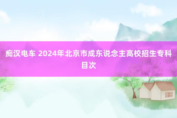 痴汉电车 2024年北京市成东说念主高校招生专科目次