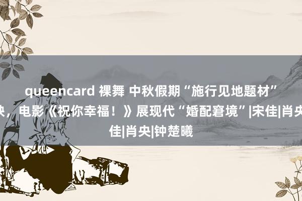 queencard 裸舞 中秋假期“施行见地题材”扎堆上映，电影《祝你幸福！》展现代“婚配窘境”|宋佳|肖央|钟楚曦