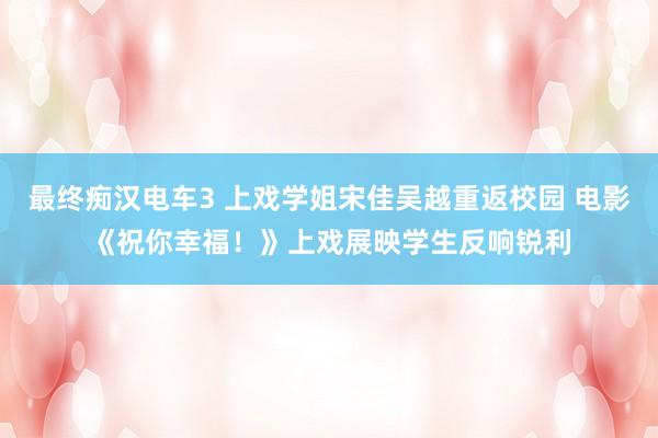 最终痴汉电车3 上戏学姐宋佳吴越重返校园 电影《祝你幸福！》上戏展映学生反响锐利