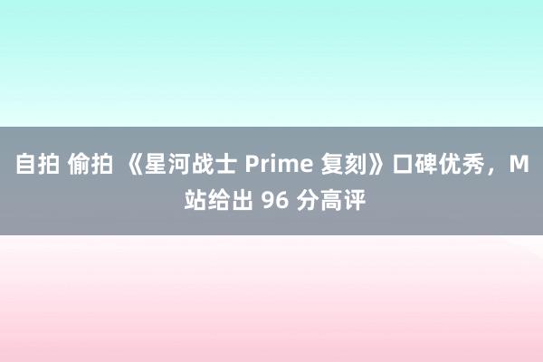 自拍 偷拍 《星河战士 Prime 复刻》口碑优秀，M 站给出 96 分高评