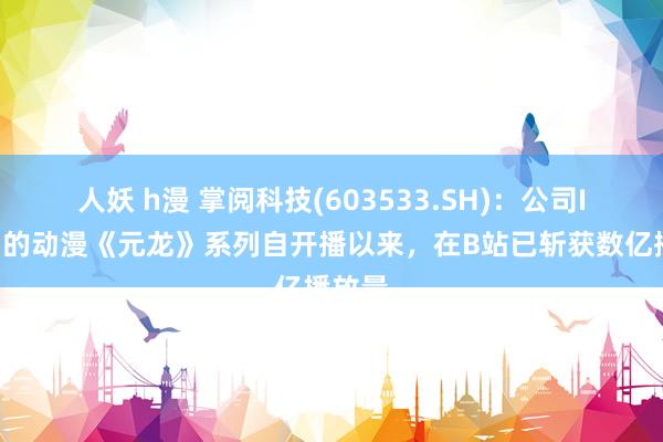 人妖 h漫 掌阅科技(603533.SH)：公司IP改编的动漫《元龙》系列自开播以来，在B站已斩获数亿播放量