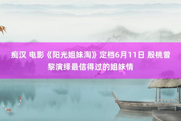 痴汉 电影《阳光姐妹淘》定档6月11日 殷桃曾黎演绎最信得过的姐妹情