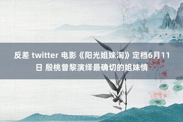 反差 twitter 电影《阳光姐妹淘》定档6月11日 殷桃曾黎演绎最确切的姐妹情