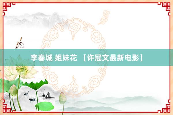 李春城 姐妹花 【许冠文最新电影】