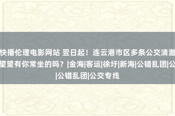 快播伦理电影网站 翌日起！连云港市区多条公交清澈转折，望望有你常坐的吗？|金海|客运|徐圩|新海|公错乱团|公交专线