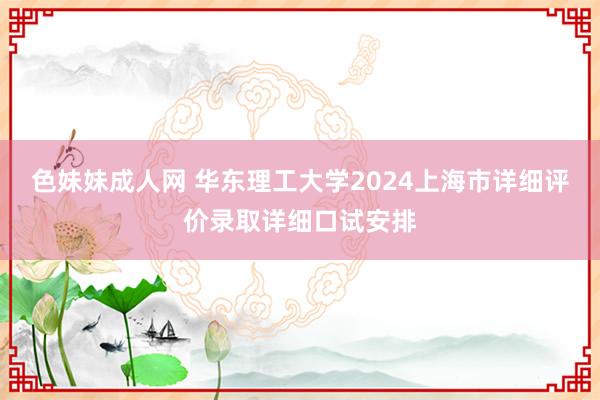 色妹妹成人网 华东理工大学2024上海市详细评价录取详细口试安排