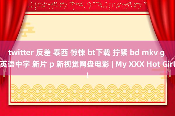 twitter 反差 泰西 惊悚 bt下载 拧紧 bd mkv g 英语中字 新片 p 新视觉网盘电影 | My XXX Hot Girl