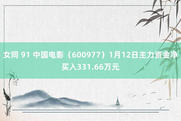 女同 91 中国电影（600977）1月12日主力资金净买入331.66万元