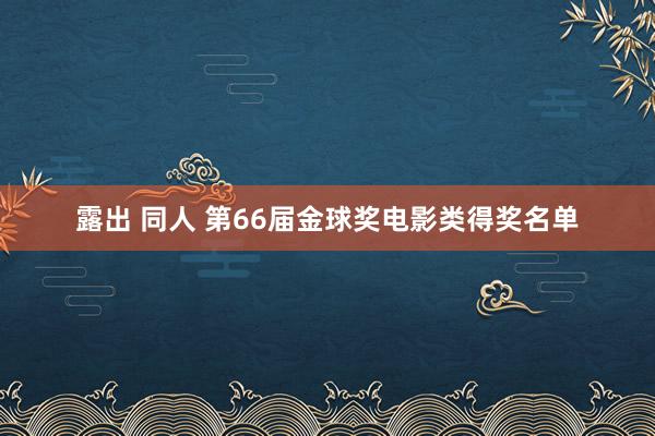 露出 同人 第66届金球奖电影类得奖名单