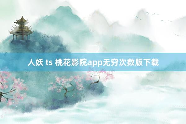 人妖 ts 桃花影院app无穷次数版下载