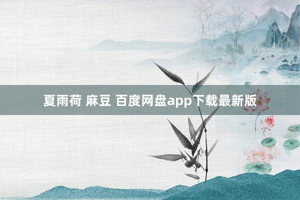 夏雨荷 麻豆 百度网盘app下载最新版