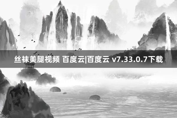 丝袜美腿视频 百度云|百度云 v7.33.0.7下载