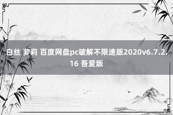 白丝 萝莉 百度网盘pc破解不限速版2020v6.7.2.16 吾爱版