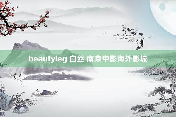 beautyleg 白丝 南京中影海外影城