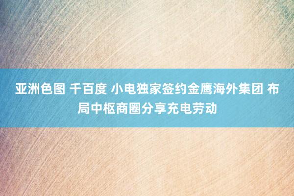 亚洲色图 千百度 小电独家签约金鹰海外集团 布局中枢商圈分享充电劳动