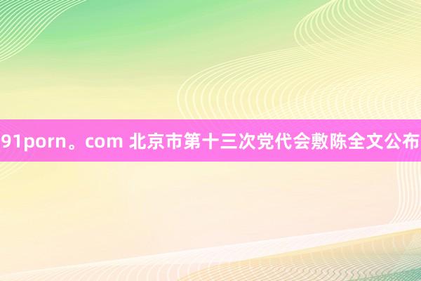 91porn。com 北京市第十三次党代会敷陈全文公布