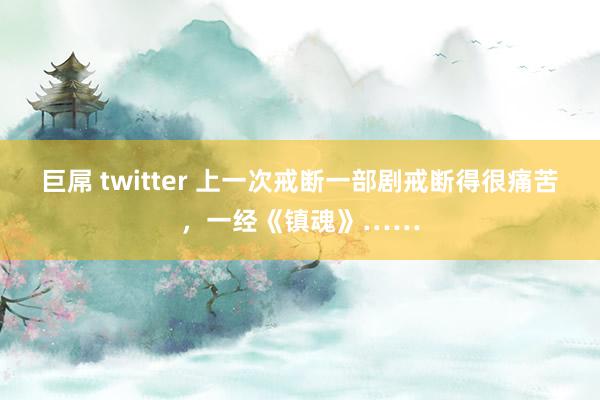 巨屌 twitter 上一次戒断一部剧戒断得很痛苦，一经《镇魂》……