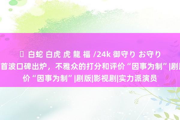 ✨白蛇 白虎 虎 龍 福 /24k 御守り お守り 好家伙！张予曦新剧首波口碑出炉，不雅众的打分和评价“因事为制”|剧版|影视剧|实力派演员