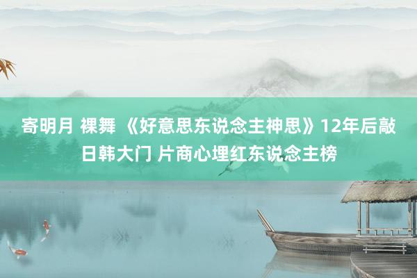 寄明月 裸舞 《好意思东说念主神思》12年后敲日韩大门 片商心埋红东说念主榜