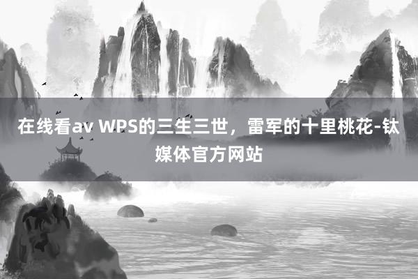 在线看av WPS的三生三世，雷军的十里桃花-钛媒体官方网站