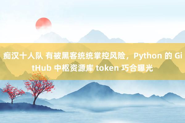 痴汉十人队 有被黑客统统掌控风险，Python 的 GitHub 中枢资源库 token 巧合曝光