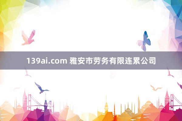 139ai.com 雅安市劳务有限连累公司