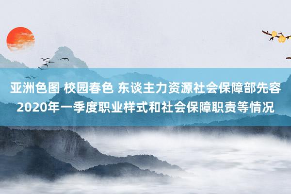 亚洲色图 校园春色 东谈主力资源社会保障部先容2020年一季度职业样式和社会保障职责等情况