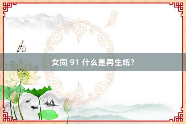 女同 91 什么是再生纸？