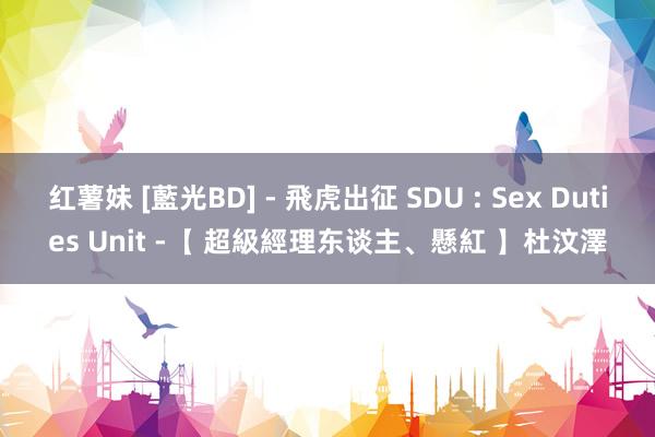 红薯妹 [藍光BD] - 飛虎出征 SDU : Sex Duties Unit -【 超級經理东谈主、懸紅 】杜汶澤