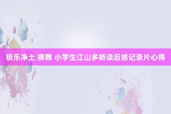 极乐净土 裸舞 小学生江山多娇读后感记录片心得