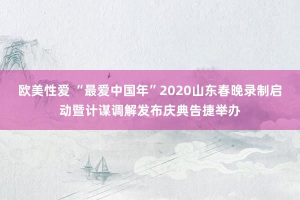 欧美性爱 “最爱中国年”2020山东春晚录制启动暨计谋调解发布庆典告捷举办