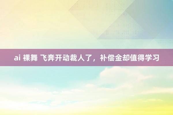 ai 裸舞 飞奔开动裁人了，补偿金却值得学习