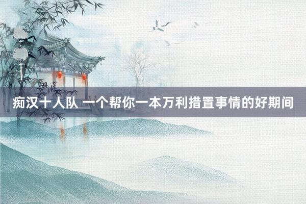 痴汉十人队 一个帮你一本万利措置事情的好期间