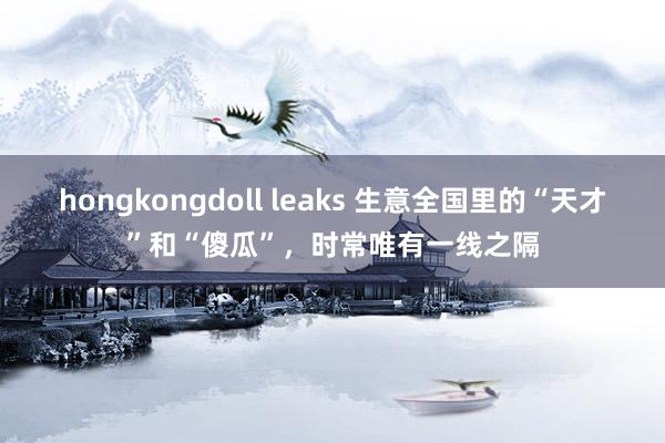 hongkongdoll leaks 生意全国里的“天才”和“傻瓜”，时常唯有一线之隔